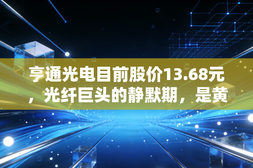 亨通光电目前股价13.68元，光纤巨头的静默期，是黄金坑还是价值陷阱？