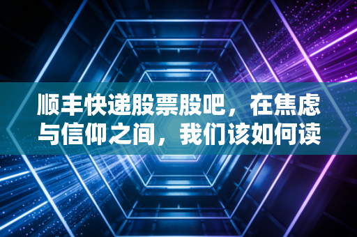 顺丰快递股票股吧，在焦虑与信仰之间，我们该如何读懂这头慢跑的物流巨兽？