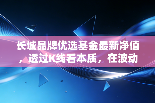长城品牌优选基金最新净值,透过K线看本质,在波动中寻找品牌的长期力量