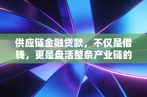 供应链金融贷款,不仅是借钱,更是盘活整条产业链的生存智慧