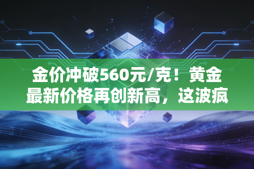 金价冲破560元/克！黄金最新价格再创新高，这波疯狂我们还要跟多久？