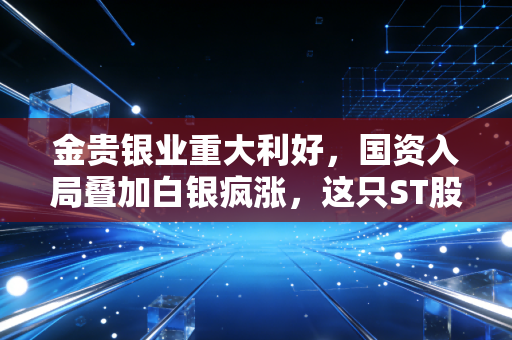 金贵银业重大利好，国资入局叠加白银疯涨，这只ST股能否上演王者归来？