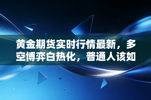 黄金期货实时行情最新，多空博弈白热化，普通人该如何把握这波盛世黄金？