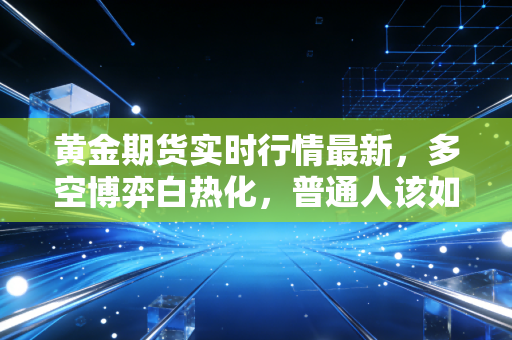 黄金期货实时行情最新，多空博弈白热化，普通人该如何把握这波盛世黄金？