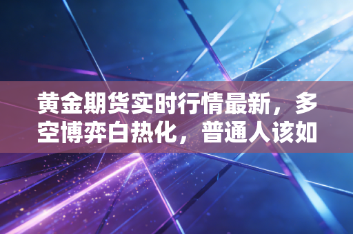 黄金期货实时行情最新，多空博弈白热化，普通人该如何把握这波盛世黄金？