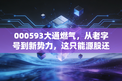000593大通燃气，从老字号到新势力，这只能源股还能否温暖你的投资账户？