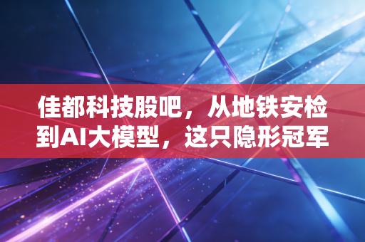 佳都科技股吧，从地铁安检到AI大模型，这只隐形冠军到底值不值得拿？