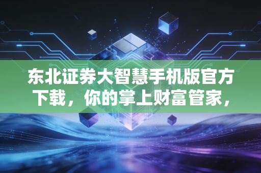 东北证券大智慧手机版官方下载，你的掌上财富管家，让投资更简单更安心