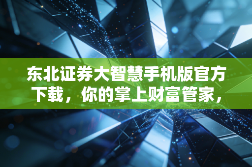 东北证券大智慧手机版官方下载，你的掌上财富管家，让投资更简单更安心