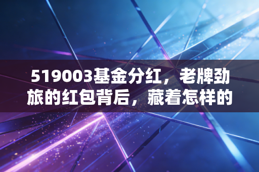 519003基金分红,老牌劲旅的红包背后,藏着怎样的投资智慧?