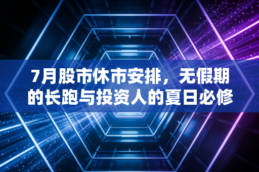 7月股市休市安排,无假期的长跑与投资人的夏日必修课
