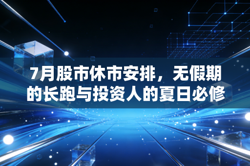 7月股市休市安排,无假期的长跑与投资人的夏日必修课