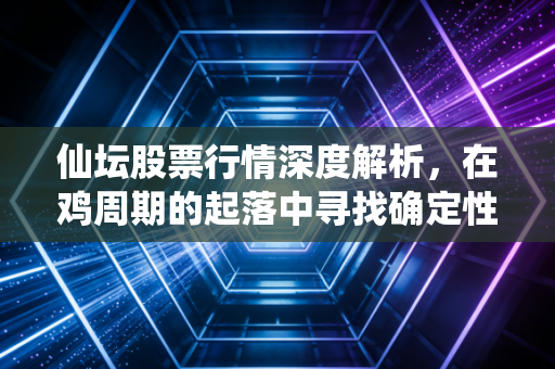 仙坛股票行情深度解析，在鸡周期的起落中寻找确定性，从一只炸鸡看懂仙坛股份的投资逻辑