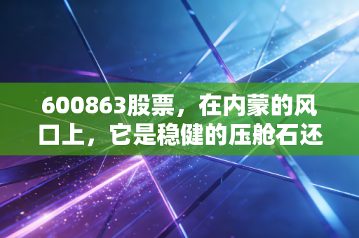 600863股票,在内蒙的风口上,它是稳健的压舱石还是腾飞的绿电先锋?