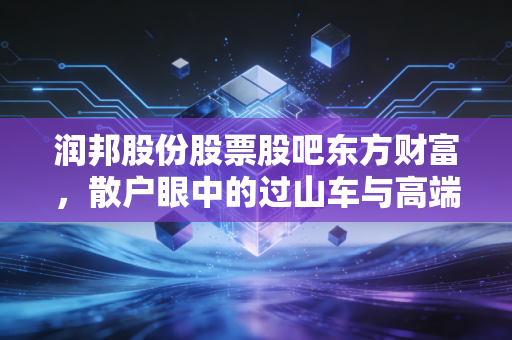 润邦股份股票股吧东方财富，散户眼中的过山车与高端制造的硬核突围
