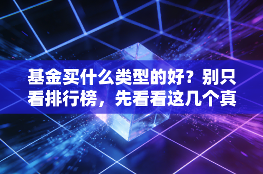 基金买什么类型的好?别只看排行榜,先看看这几个真家伙