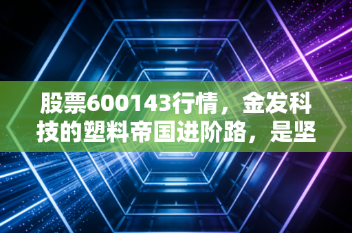 股票600143行情，金发科技的塑料帝国进阶路，是坚守还是撤退？