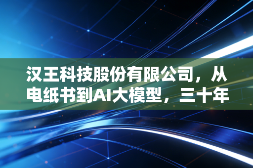 汉王科技股份有限公司,从电纸书到AI大模型,三十年风雨兼程的坚守与突围