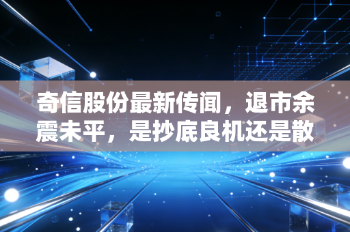 奇信股份最新传闻,退市余震未平,是抄底良机还是散户的接盘陷阱?