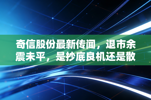 奇信股份最新传闻,退市余震未平,是抄底良机还是散户的接盘陷阱?