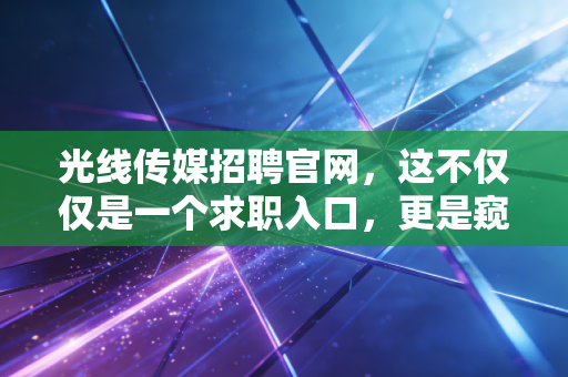 光线传媒招聘官网，这不仅仅是一个求职入口，更是窥探中国电影产业风向的黄金窗口