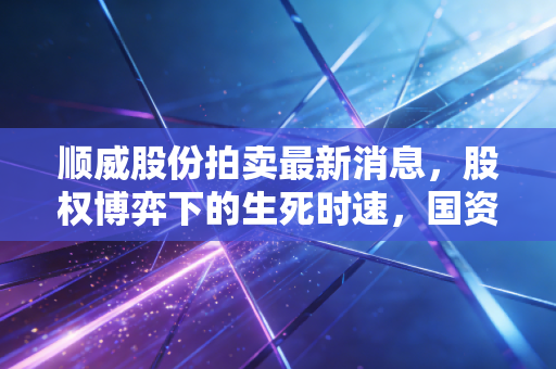 顺威股份拍卖最新消息,股权博弈下的生死时速,国资接盘能否让老牌制造起死回生?