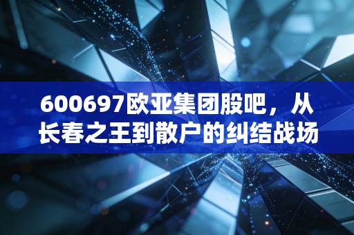 600697欧亚集团股吧，从长春之王到散户的纠结战场，这只股到底还有没有戏？