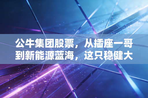 公牛集团股票，从插座一哥到新能源蓝海，这只稳健大象还能跑多远？