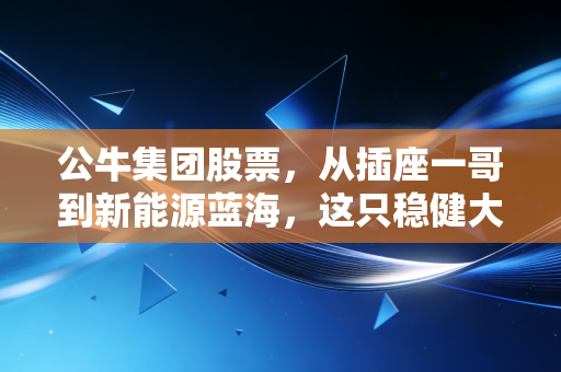 公牛集团股票，从插座一哥到新能源蓝海，这只稳健大象还能跑多远？