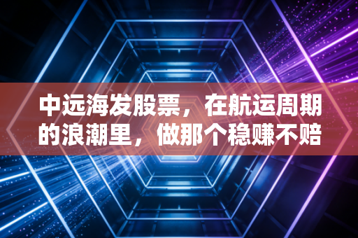中远海发股票，在航运周期的浪潮里，做那个稳赚不赔的包租公