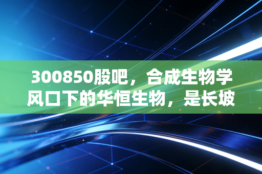 300850股吧,合成生物学风口下的华恒生物,是长坡厚雪还是昙花一现?