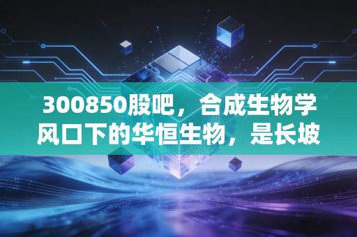 300850股吧,合成生物学风口下的华恒生物,是长坡厚雪还是昙花一现?