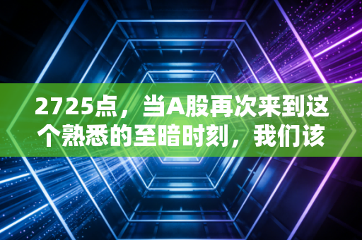 2725点,当A股再次来到这个熟悉的至暗时刻,我们该恐惧还是贪婪?