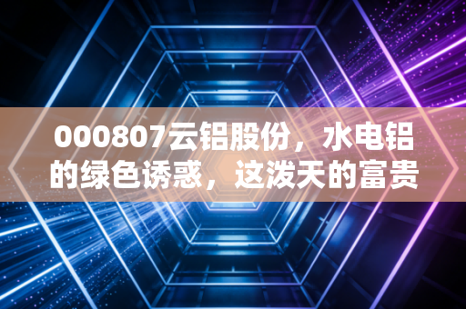 000807云铝股份，水电铝的绿色诱惑，这泼天的富贵能接住吗？