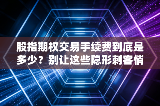 股指期权交易手续费到底是多少?别让这些隐形刺客悄悄偷走你的利润