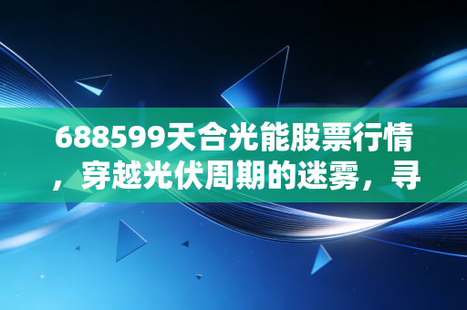 688599天合光能股票行情,穿越光伏周期的迷雾,寻找价值投资的光