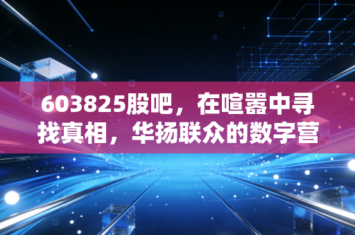 603825股吧，在喧嚣中寻找真相，华扬联众的数字营销突围战与散户的悲欢