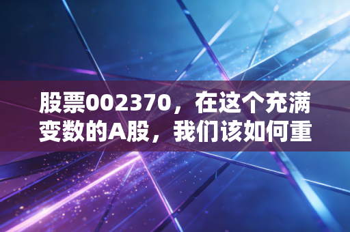 股票002370，在这个充满变数的A股，我们该如何重新审视老面孔安徽国安？