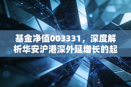 基金净值003331，深度解析华安沪港深外延增长的起伏与未来机遇