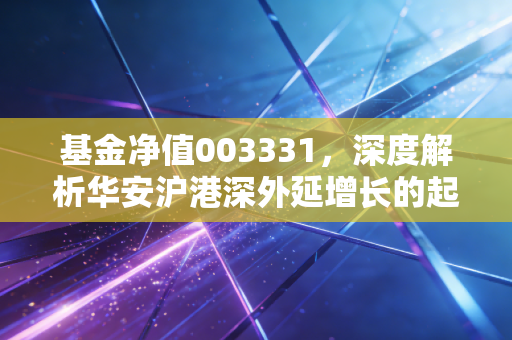 基金净值003331，深度解析华安沪港深外延增长的起伏与未来机遇