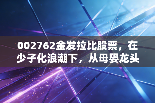002762金发拉比股票，在少子化浪潮下，从母婴龙头到跨界医美，这只股票还能抱回家吗？