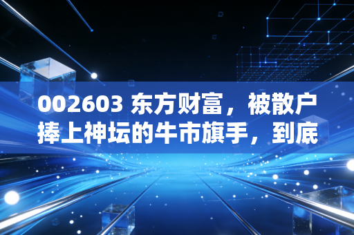 002603 东方财富,被散户捧上神坛的牛市旗手,到底还能不能打?