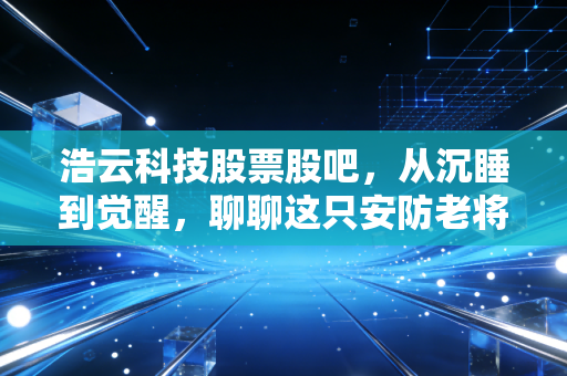 浩云科技股票股吧，从沉睡到觉醒，聊聊这只安防老将的翻身仗与散户心理战