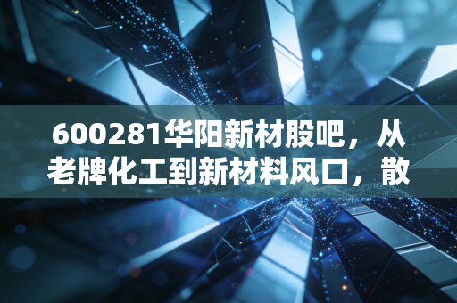 600281华阳新材股吧,从老牌化工到新材料风口,散户眼中的涅槃究竟是梦还是真?