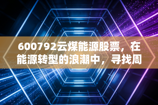 600792云煤能源股票,在能源转型的浪潮中,寻找周期与价值的平衡点