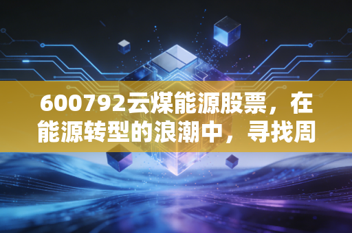 600792云煤能源股票,在能源转型的浪潮中,寻找周期与价值的平衡点