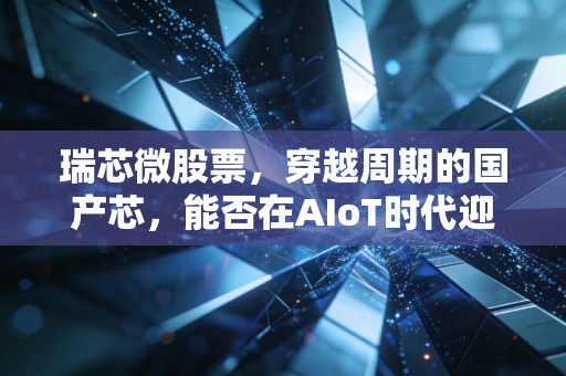 瑞芯微股票,穿越周期的国产芯,能否在AIoT时代迎来它的高光时刻?