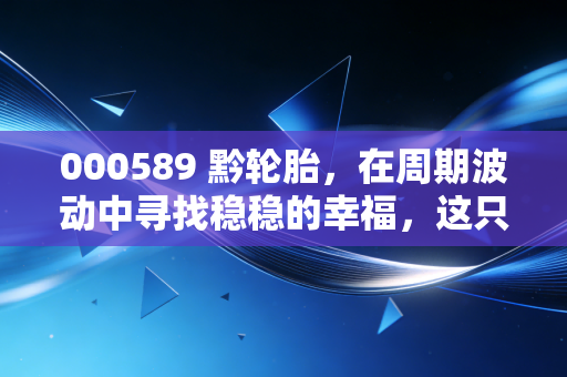 000589 黔轮胎,在周期波动中寻找稳稳的幸福,这只老牌国企还有多少想象力?