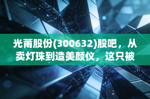 光莆股份(300632)股吧，从卖灯珠到造美颜仪，这只被低估的隐形冠军到底值不值得拿？