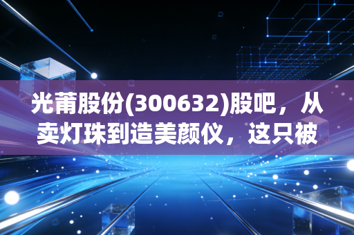 光莆股份(300632)股吧，从卖灯珠到造美颜仪，这只被低估的隐形冠军到底值不值得拿？